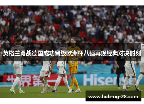 英格兰勇战德国成功晋级欧洲杯八强再现经典对决时刻