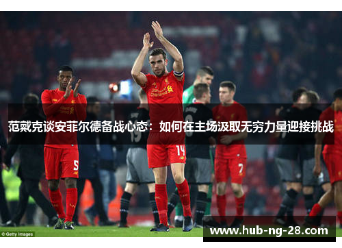 范戴克谈安菲尔德备战心态：如何在主场汲取无穷力量迎接挑战