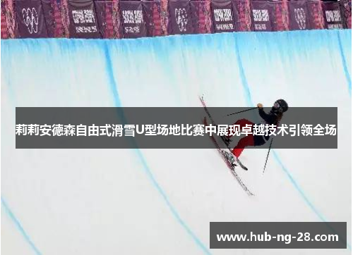 莉莉安德森自由式滑雪U型场地比赛中展现卓越技术引领全场