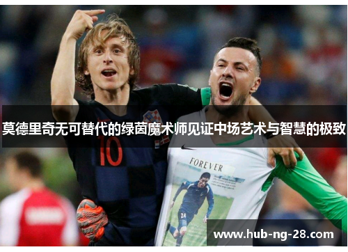 莫德里奇无可替代的绿茵魔术师见证中场艺术与智慧的极致