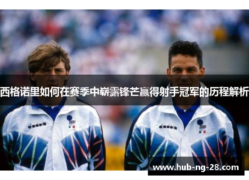 西格诺里如何在赛季中崭露锋芒赢得射手冠军的历程解析