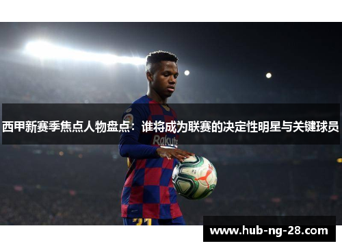 西甲新赛季焦点人物盘点:谁将成为联赛的决定性明星与关键球员 西甲新赛季焦点人物盘点:谁将成为联赛的决定性明星与关键球员