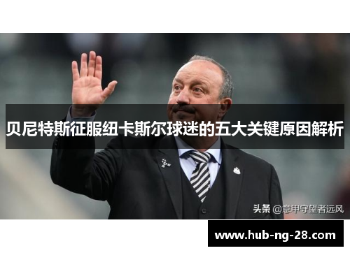贝尼特斯征服纽卡斯尔球迷的五大关键原因解析