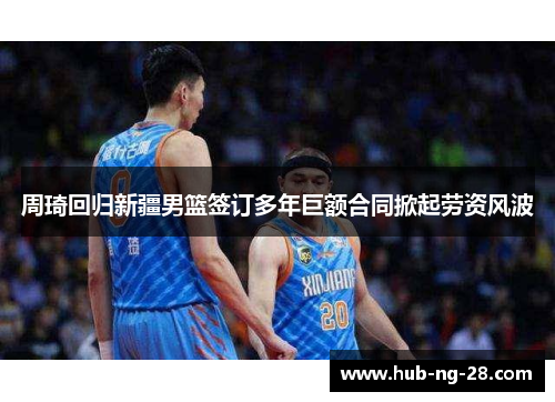 周琦回归新疆男篮签订多年巨额合同掀起劳资风波