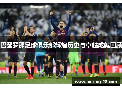 巴塞罗那足球俱乐部辉煌历史与卓越成就回顾