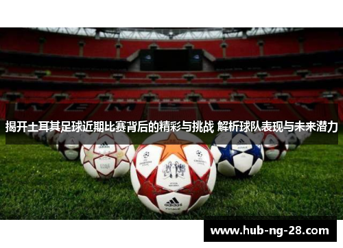 揭开土耳其足球近期比赛背后的精彩与挑战 解析球队表现与未来潜力
