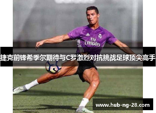 捷克前锋希季尔期待与C罗激烈对抗挑战足球顶尖高手