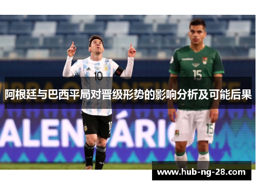 阿根廷与巴西平局对晋级形势的影响分析及可能后果