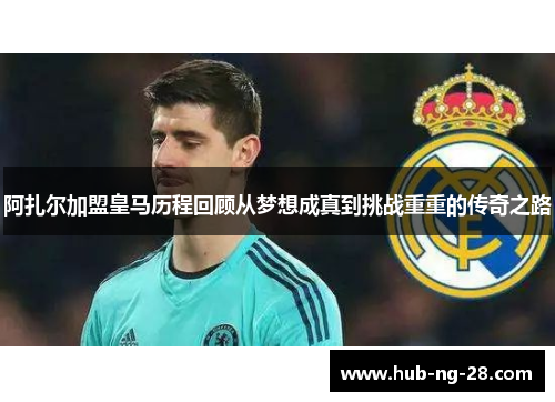 阿扎尔加盟皇马历程回顾从梦想成真到挑战重重的传奇之路