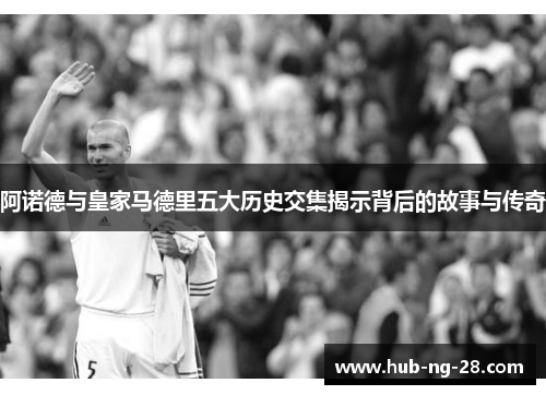 阿诺德与皇家马德里五大历史交集揭示背后的故事与传奇 阿诺德与皇家马德里五大历史交集揭示背后的故事与传奇