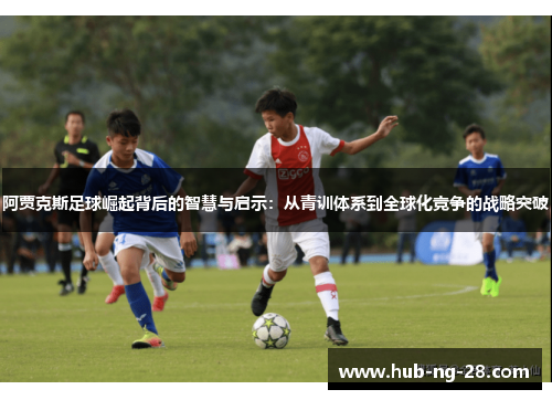 阿贾克斯足球崛起背后的智慧与启示：从青训体系到全球化竞争的战略突破