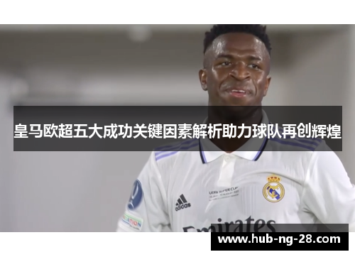 皇马欧超五大成功关键因素解析助力球队再创辉煌