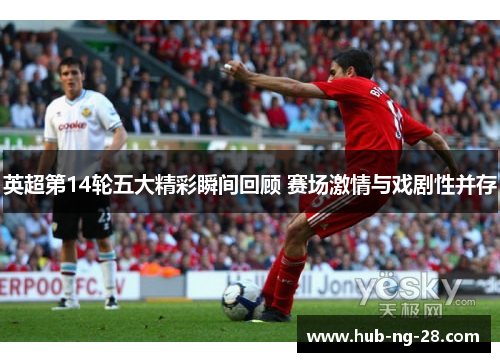 英超第14轮五大精彩瞬间回顾 赛场激情与戏剧性并存 英超第14轮五大精彩瞬间回顾 赛场激情与戏剧性并存