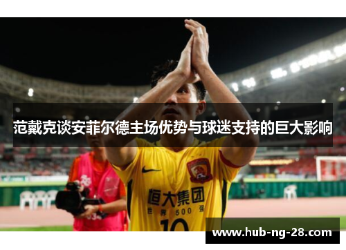 范戴克谈安菲尔德主场优势与球迷支持的巨大影响 范戴克谈安菲尔德主场优势与球迷支持的巨大影响