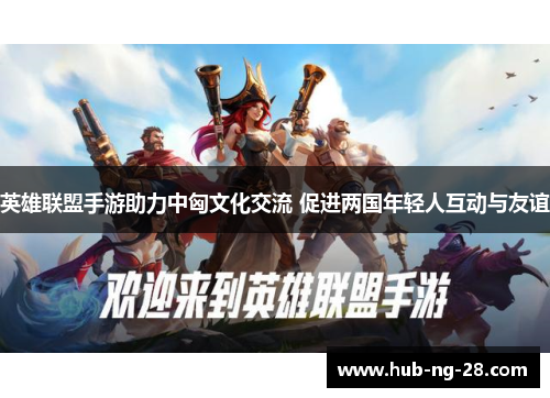 英雄联盟手游助力中匈文化交流 促进两国年轻人互动与友谊