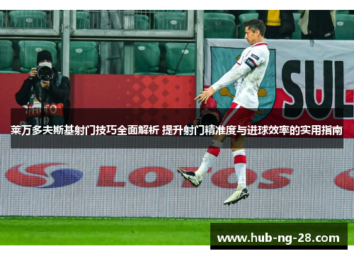 莱万多夫斯基射门技巧全面解析 提升射门精准度与进球效率的实用指南