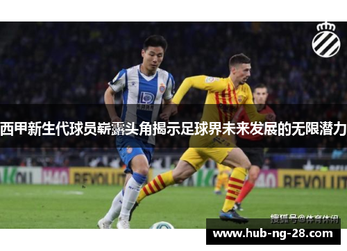 西甲新生代球员崭露头角揭示足球界未来发展的无限潜力