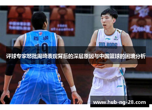 评球专家怒批周琦表现背后的深层原因与中国篮球的困境分析 评球专家怒批周琦表现背后的深层原因与中国篮球的困境分析