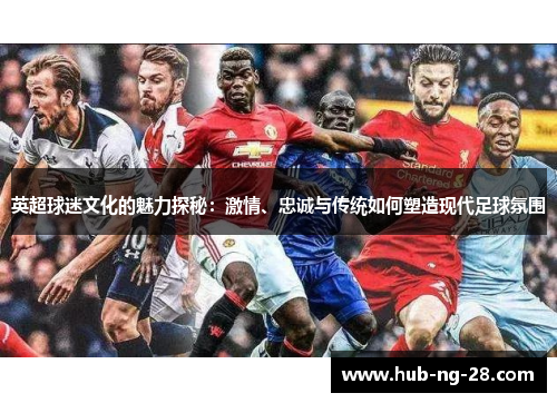 英超球迷文化的魅力探秘:激情、忠诚与传统如何塑造现代足球氛围 英超球迷文化的魅力探秘:激情、忠诚与传统如何塑造现代足球氛围
