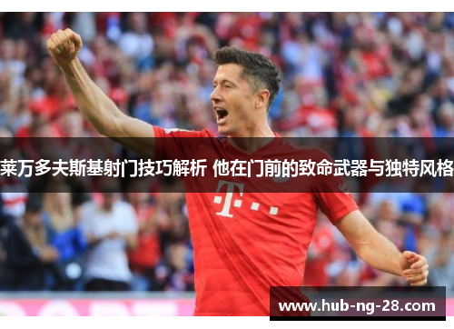 莱万多夫斯基射门技巧解析 他在门前的致命武器与独特风格