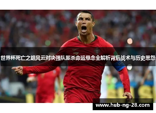 世界杯死亡之组风云对决强队厮杀命运悬念全解析背后战术与历史恩怨 世界杯死亡之组风云对决强队厮杀命运悬念全解析背后战术与历史恩怨