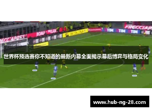 世界杯预选赛你不知道的最新内幕全面揭示幕后博弈与格局变化