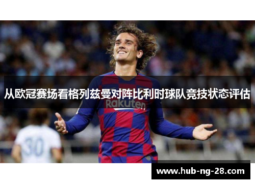 从欧冠赛场看格列兹曼对阵比利时球队竞技状态评估