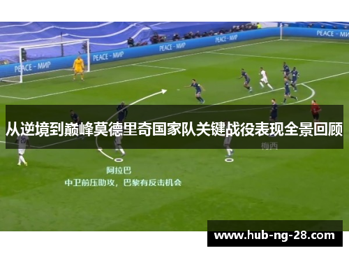 从逆境到巅峰莫德里奇国家队关键战役表现全景回顾 从逆境到巅峰莫德里奇国家队关键战役表现全景回顾