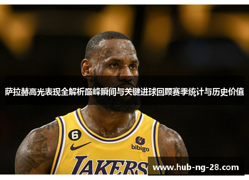 萨拉赫高光表现全解析巅峰瞬间与关键进球回顾赛季统计与历史价值 萨拉赫高光表现全解析巅峰瞬间与关键进球回顾赛季统计与历史价值