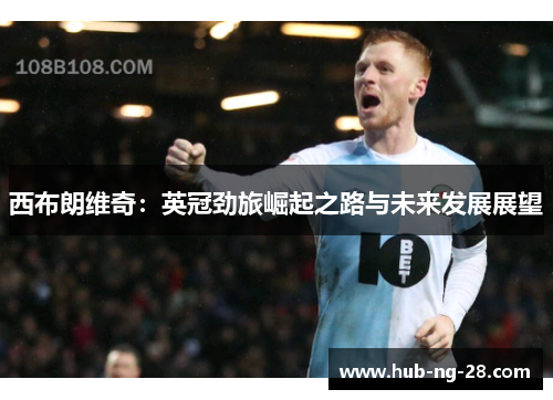 西布朗维奇：英冠劲旅崛起之路与未来发展展望