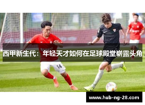 西甲新生代：年轻天才如何在足球殿堂崭露头角