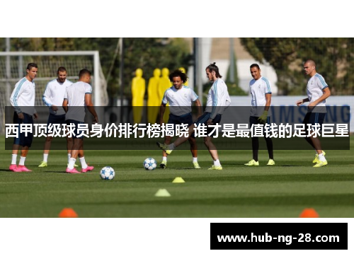 西甲顶级球员身价排行榜揭晓 谁才是最值钱的足球巨星 西甲顶级球员身价排行榜揭晓 谁才是最值钱的足球巨星