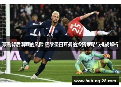 豪购背后潜藏的风险 巴黎圣日耳曼的投资策略与挑战解析 豪购背后潜藏的风险 巴黎圣日耳曼的投资策略与挑战解析