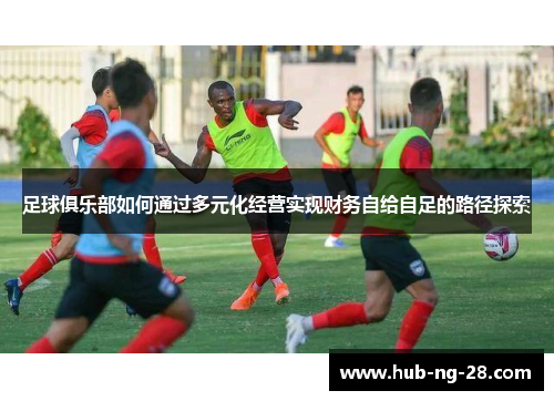 足球俱乐部如何通过多元化经营实现财务自给自足的路径探索 足球俱乐部如何通过多元化经营实现财务自给自足的路径探索