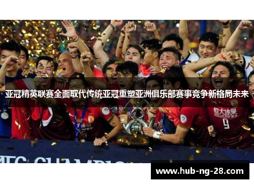亚冠精英联赛全面取代传统亚冠重塑亚洲俱乐部赛事竞争新格局未来 亚冠精英联赛全面取代传统亚冠重塑亚洲俱乐部赛事竞争新格局未来