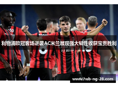 利物浦欧冠客场逆袭AC米兰展现强大韧性收获宝贵胜利