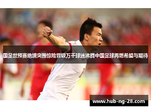 国足世预赛绝境突围惊险晋级万千球迷沸腾中国足球再燃希望与期待 国足世预赛绝境突围惊险晋级万千球迷沸腾中国足球再燃希望与期待
