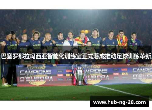 巴塞罗那拉玛西亚智能化训练室正式落成推动足球训练革新 巴塞罗那拉玛西亚智能化训练室正式落成推动足球训练革新
