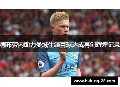 德布劳内助力曼城生涯百球达成再创辉煌记录 德布劳内助力曼城生涯百球达成再创辉煌记录