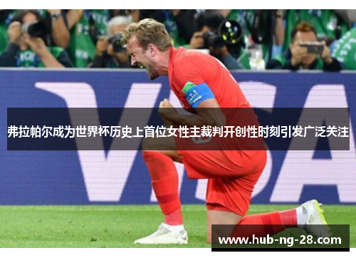 弗拉帕尔成为世界杯历史上首位女性主裁判开创性时刻引发广泛关注