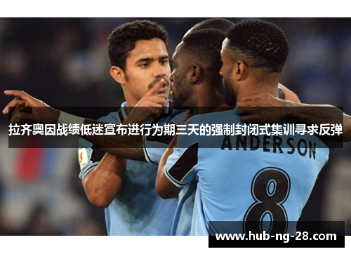 拉齐奥因战绩低迷宣布进行为期三天的强制封闭式集训寻求反弹