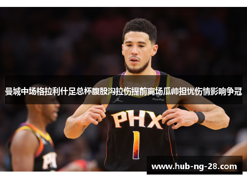 曼城中场格拉利什足总杯腹股沟拉伤提前离场瓜帅担忧伤情影响争冠 曼城中场格拉利什足总杯腹股沟拉伤提前离场瓜帅担忧伤情影响争冠