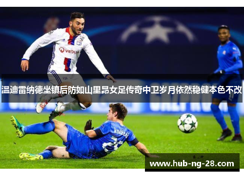 温迪雷纳德坐镇后防如山里昂女足传奇中卫岁月依然稳健本色不改