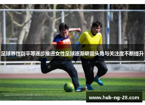 足球界性别平等逐步推进女性足球逐渐崭露头角与关注度不断提升