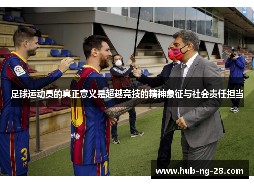 足球运动员的真正意义是超越竞技的精神象征与社会责任担当