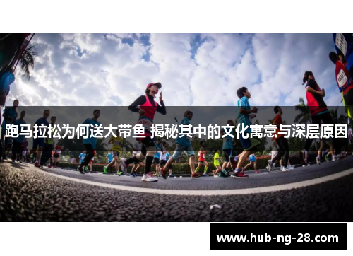 跑马拉松为何送大带鱼 揭秘其中的文化寓意与深层原因