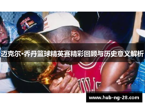 迈克尔·乔丹篮球精英赛精彩回顾与历史意义解析