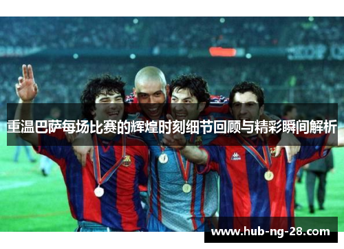 重温巴萨每场比赛的辉煌时刻细节回顾与精彩瞬间解析