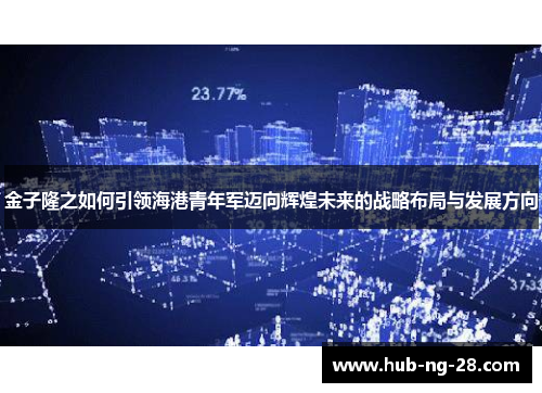 金子隆之如何引领海港青年军迈向辉煌未来的战略布局与发展方向