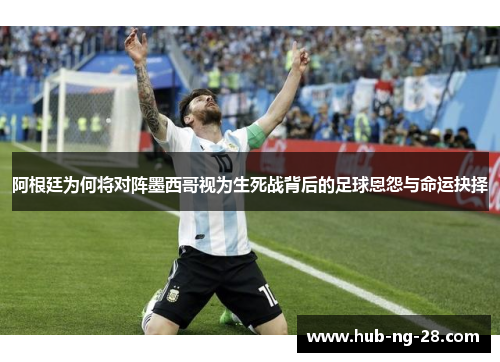阿根廷为何将对阵墨西哥视为生死战背后的足球恩怨与命运抉择